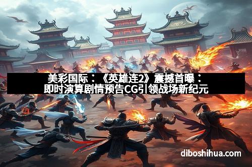 美彩国际：《英雄连2》震撼首曝：即时演算剧情预告CG引领战场新纪元